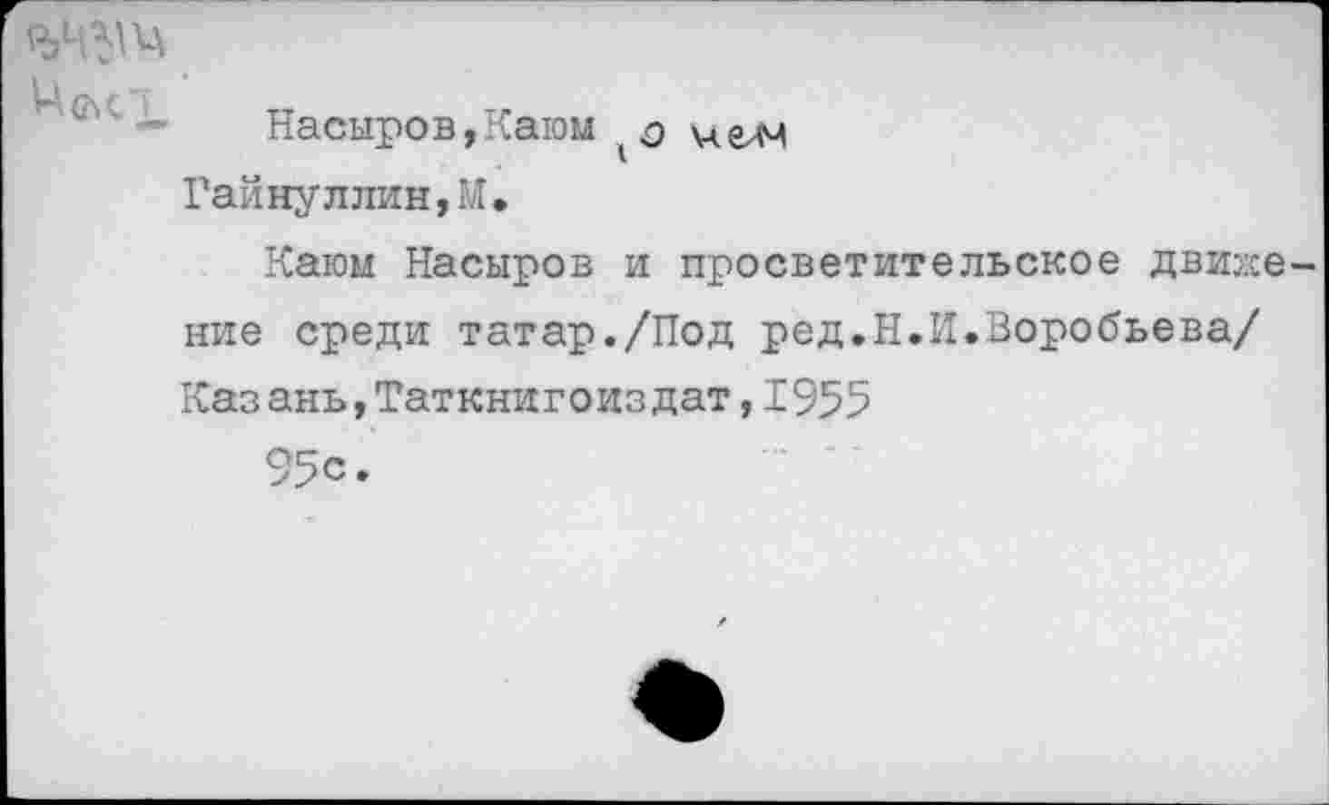 ﻿4 Насыров,Кахом о
Гайнуллин,М,
Каюм Насыров и просветительское движе ние среди татар./Под ред.Н.И.Воробьева/ Каз ань,Таткнигоиздат,1955
95с.